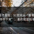拆开看才发现：91官网从“看着舒服”到“停不下来”，差的就是效率提升