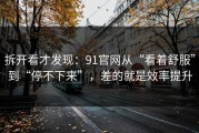 拆开看才发现：91官网从“看着舒服”到“停不下来”，差的就是效率提升