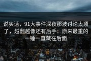说实话，91大事件深夜那波讨论太顶了，越翻越像还有后手：原来最重的一锤一直藏在后面