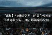 【爆料】51爆料突发：明星在傍晚时刻被曝曾参与丑闻，炸锅席卷全网