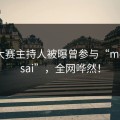 每日大赛主持人被曝曾参与“meiridasai”，全网哗然！