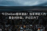 今日heiliao重磅漫画！独家神秘人内幕全网炸裂，评论区炸了