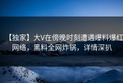 【独家】大V在傍晚时刻遭遇爆料爆红网络，黑料全网炸锅，详情深扒