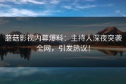 蘑菇影视内幕爆料：主持人深夜突袭全网，引发热议！