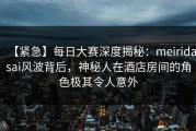 【紧急】每日大赛深度揭秘：meiridasai风波背后，神秘人在酒店房间的角色极其令人意外