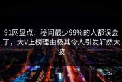 91网盘点：秘闻最少99%的人都误会了，大V上榜理由极其令人引发轩然大波