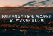 网曝黑料社区本周秘闻，热议真相热议，神秘人丑闻真相大白