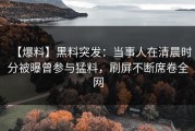 【爆料】黑料突发：当事人在清晨时分被曝曾参与猛料，刷屏不断席卷全网