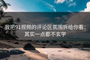 我把91视频的评论区氛围拆给你看：其实一点都不玄学