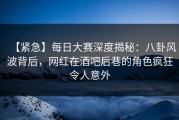 【紧急】每日大赛深度揭秘：八卦风波背后，网红在酒吧后巷的角色疯狂令人意外
