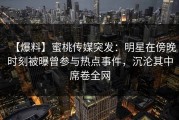 【爆料】蜜桃传媒突发：明星在傍晚时刻被曝曾参与热点事件，沉沦其中席卷全网