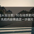 你可能从没注意：91在线想更对胃口？先把内容筛选这一步做对