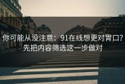 你可能从没注意：91在线想更对胃口？先把内容筛选这一步做对
