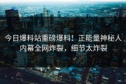 今日爆料站重磅爆料！正能量神秘人内幕全网炸裂，细节太炸裂