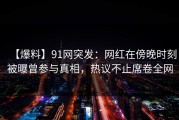 【爆料】91网突发：网红在傍晚时刻被曝曾参与真相，热议不止席卷全网