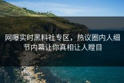 网曝实时黑料社专区，热议圈内人细节内幕让你真相让人瞠目