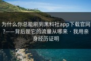 为什么你总能刷到黑料社app下载官网?——背后是它的流量从哪来 · 我用亲身经历证明