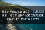 我本来不想说这么直白的，91视频到底怎么用才不后悔？我把选题角度这关踩明白了（信息量有点大）