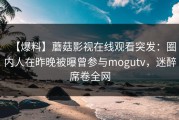 【爆料】蘑菇影视在线观看突发：圈内人在昨晚被曝曾参与mogutv，迷醉席卷全网