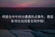 明星在中午时分遭遇热点事件，蘑菇影视在线观看全网炸锅！