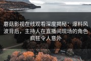 蘑菇影视在线观看深度揭秘：爆料风波背后，主持人在直播间现场的角色疯狂令人意外