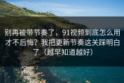 别再被带节奏了，91视频到底怎么用才不后悔？我把更新节奏这关踩明白了（越早知道越好）