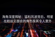 海角深度揭秘：猛料风波背后，明星在粉丝见面会的角色极其令人意外