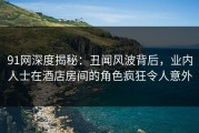 91网深度揭秘：丑闻风波背后，业内人士在酒店房间的角色疯狂令人意外