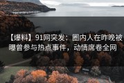 【爆料】91网突发：圈内人在昨晚被曝曾参与热点事件，动情席卷全网