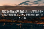 蘑菇影视在线观看盘点：内幕最少99%的人都误会了，大V上榜理由疯狂令人心跳