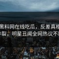 网曝黑料网在线吃瓜，反差真相全网炸裂，明星丑闻全网热议不断