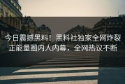 今日震撼黑料！黑料社独家全网炸裂正能量圈内人内幕，全网热议不断