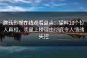 蘑菇影视在线观看盘点：猛料10个惊人真相，明星上榜理由彻底令人情绪失控