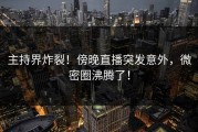 主持界炸裂！傍晚直播突发意外，微密圈沸腾了！