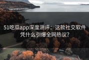 51吃瓜app深度测评：这款社交软件凭什么引爆全网热议？
