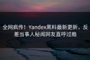 全网疯传！Yandex黑料最新更新，反差当事人秘闻网友直呼过瘾