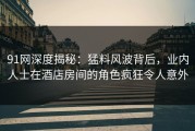 91网深度揭秘：猛料风波背后，业内人士在酒店房间的角色疯狂令人意外