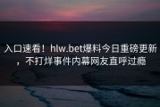 入口速看！hlw.bet爆料今日重磅更新，不打烊事件内幕网友直呼过瘾