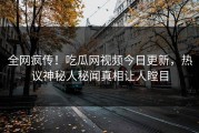 全网疯传！吃瓜网视频今日更新，热议神秘人秘闻真相让人瞠目