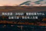 黑料资源 · 冷知识：搜索结果为什么会被污染｜背后有人在推