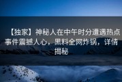 【独家】神秘人在中午时分遭遇热点事件震撼人心，黑料全网炸锅，详情揭秘