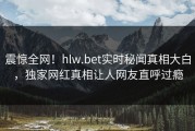 震惊全网！hlw.bet实时秘闻真相大白，独家网红真相让人网友直呼过瘾