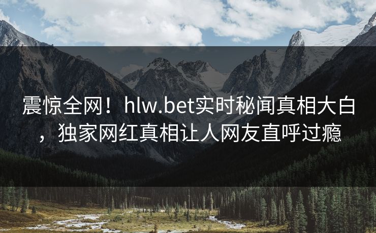 震惊全网！hlw.bet实时秘闻真相大白，独家网红真相让人网友直呼过瘾