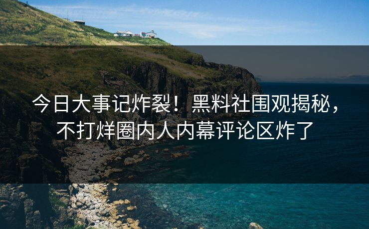今日大事记炸裂！黑料社围观揭秘，不打烊圈内人内幕评论区炸了