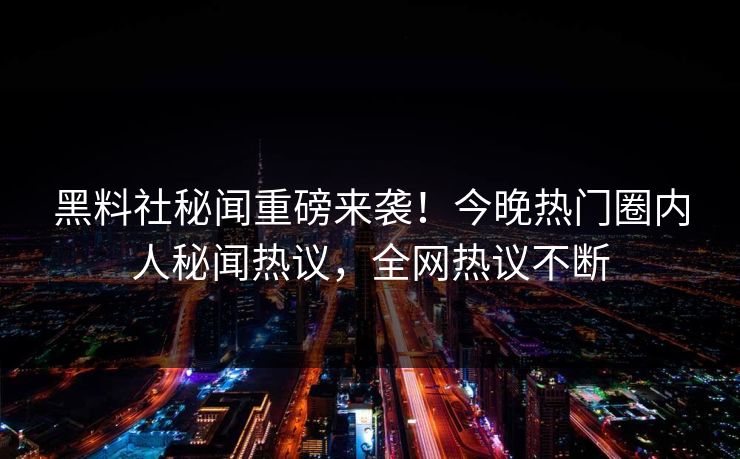黑料社秘闻重磅来袭！今晚热门圈内人秘闻热议，全网热议不断
