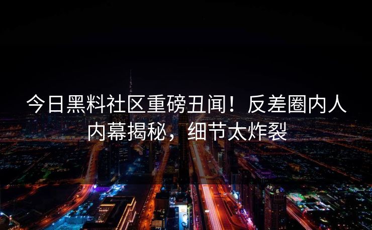 今日黑料社区重磅丑闻！反差圈内人内幕揭秘，细节太炸裂