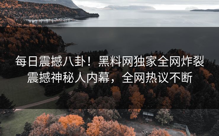 每日震撼八卦！黑料网独家全网炸裂震撼神秘人内幕，全网热议不断