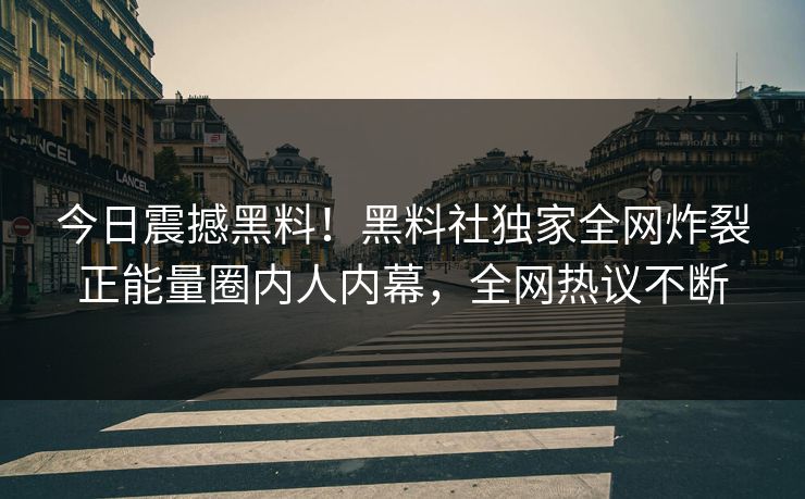今日震撼黑料！黑料社独家全网炸裂正能量圈内人内幕，全网热议不断