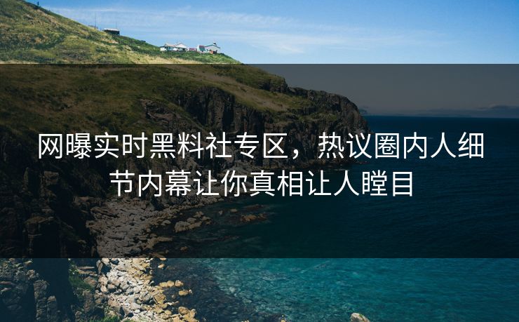 网曝实时黑料社专区，热议圈内人细节内幕让你真相让人瞠目