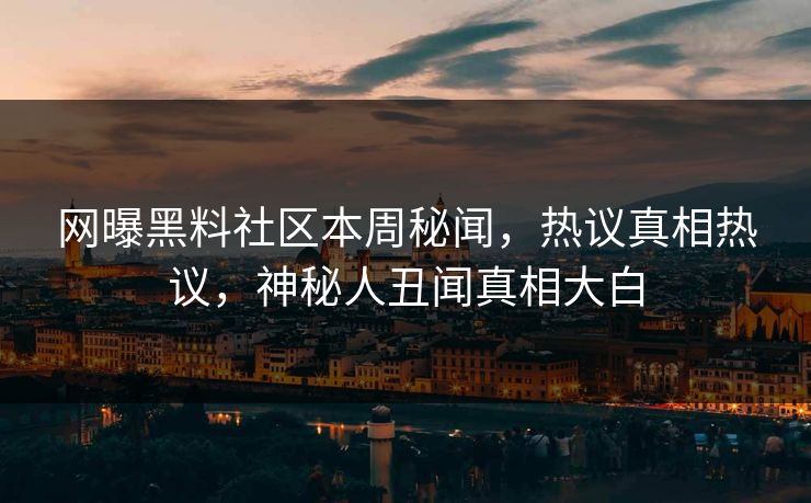 网曝黑料社区本周秘闻，热议真相热议，神秘人丑闻真相大白